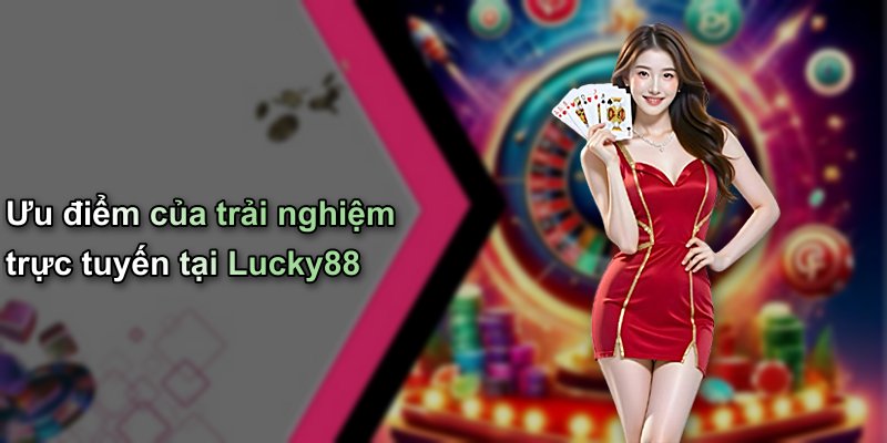 Ưu điểm của trải nghiệm trực tuyến tại Lucky88