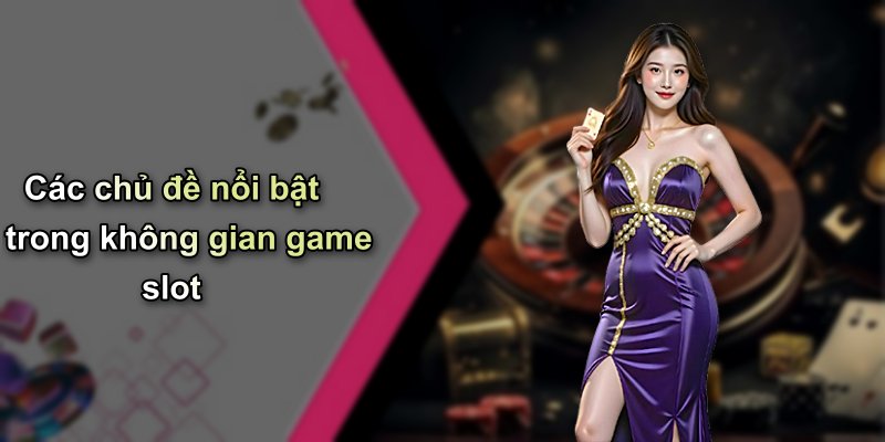 Các chủ đề nổi bật trong không gian game slot