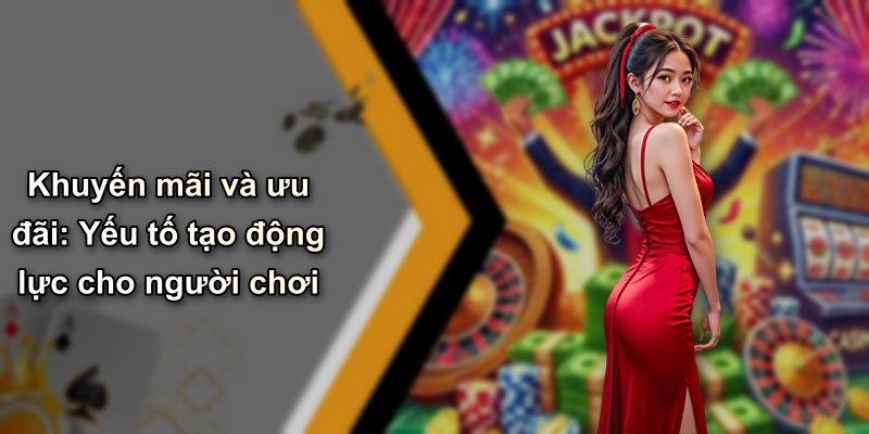 Khuyến mãi và ưu đãi: Yếu tố tạo động lực cho người chơi