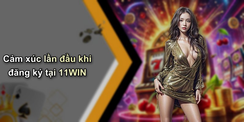 Cảm xúc lần đầu khi đăng ký tại 11WIN