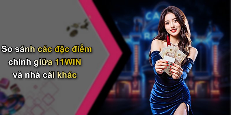 So sánh các đặc điểm chính giữa 11WIN và nhà cái khác