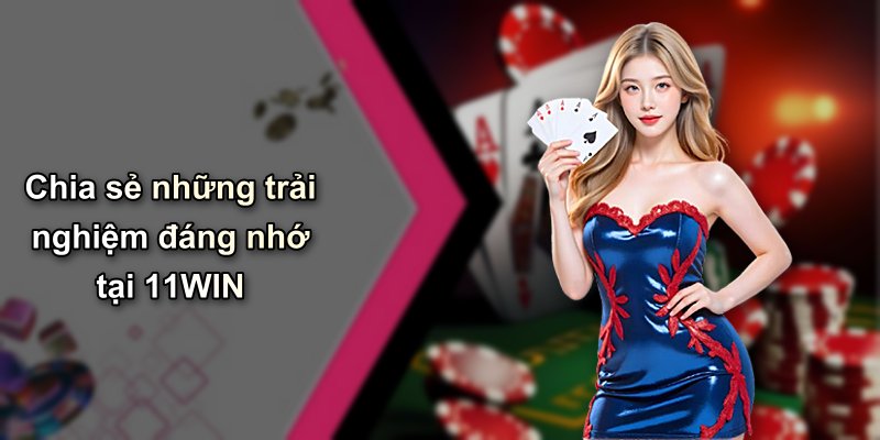 Chia sẻ những trải nghiệm đáng nhớ tại 11WIN