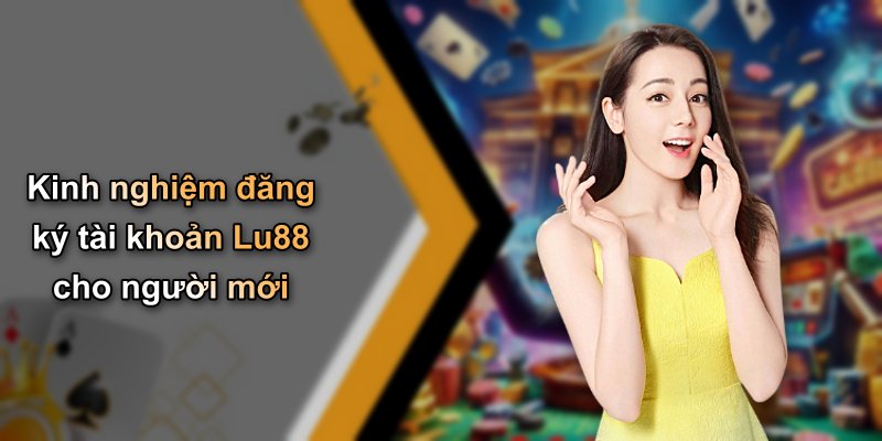 Kinh nghiệm đăng ký tài khoản Lu88 cho người mới