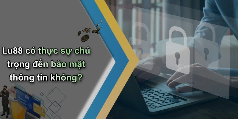 Lu88 có thực sự chú trọng đến bảo mật thông tin không?