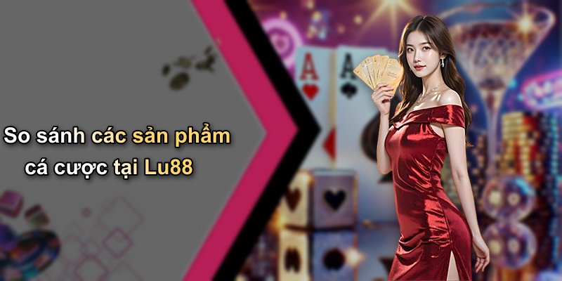 So sánh các sản phẩm cá cược tại Lu88