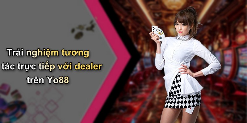 Trải nghiệm tương tác trực tiếp với dealer trên Yo88