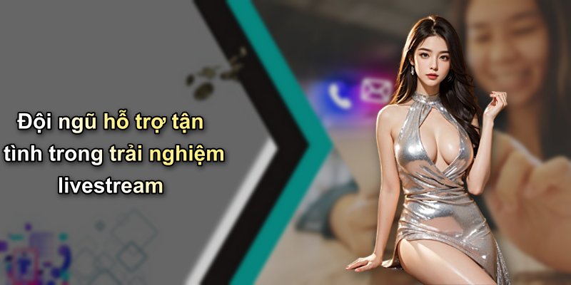 Đội ngũ hỗ trợ tận tình trong trải nghiệm livestream