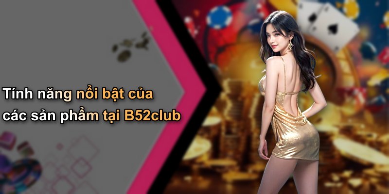 Tính năng nổi bật của các sản phẩm tại B52club