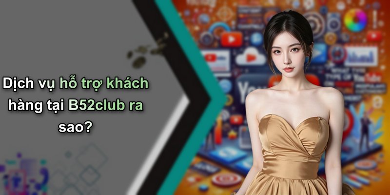 Dịch vụ hỗ trợ khách hàng tại B52club ra sao?