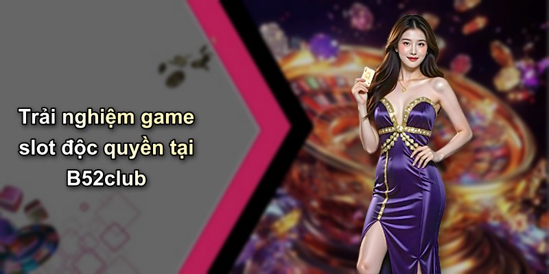 Trải nghiệm game slot độc quyền tại B52club