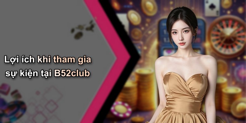 Lợi ích khi tham gia sự kiện tại B52club