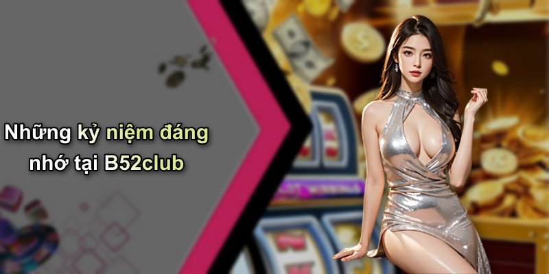 Những kỷ niệm đáng nhớ tại B52club