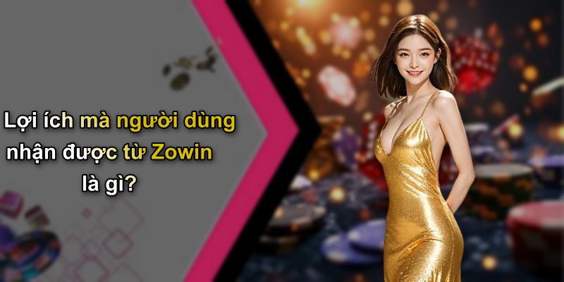 Lợi ích mà người dùng nhận được từ Zowin là gì?