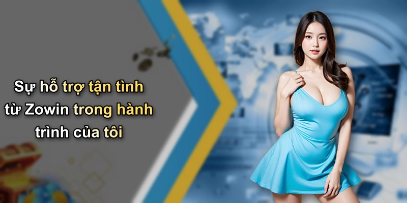 Sự hỗ trợ tận tình từ Zowin trong hành trình của tôi