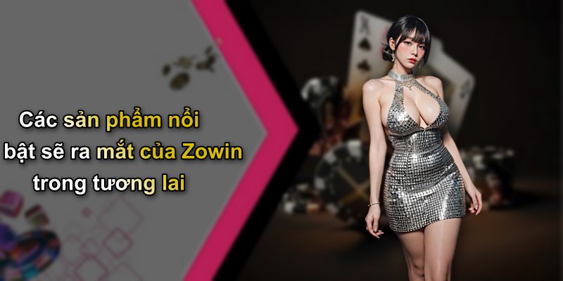 Các sản phẩm nổi bật sẽ ra mắt của Zowin trong tương lai