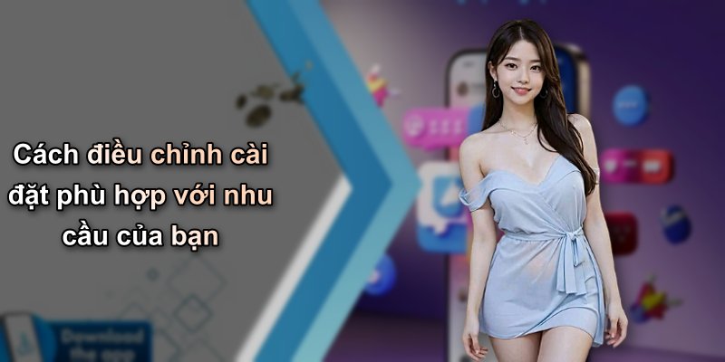 Cách điều chỉnh cài đặt phù hợp với nhu cầu của bạn