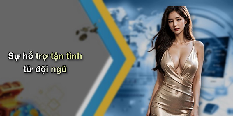 Sự hỗ trợ tận tình từ đội ngũ