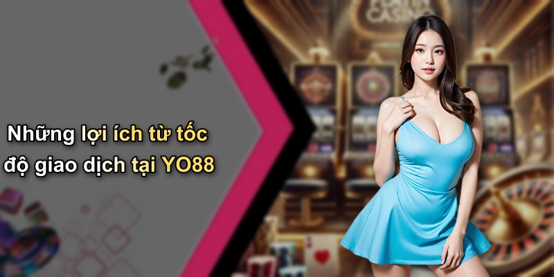 Những lợi ích từ tốc độ giao dịch tại YO88