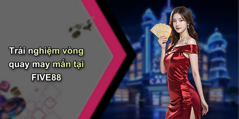 Trải nghiệm vòng quay may mắn tại FIVE88