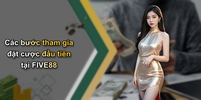 Các bước tham gia đặt cược đầu tiên tại FIVE88