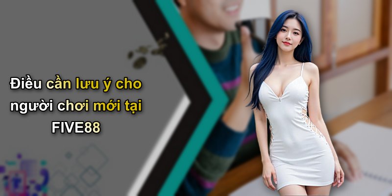 Điều cần lưu ý cho người chơi mới tại FIVE88