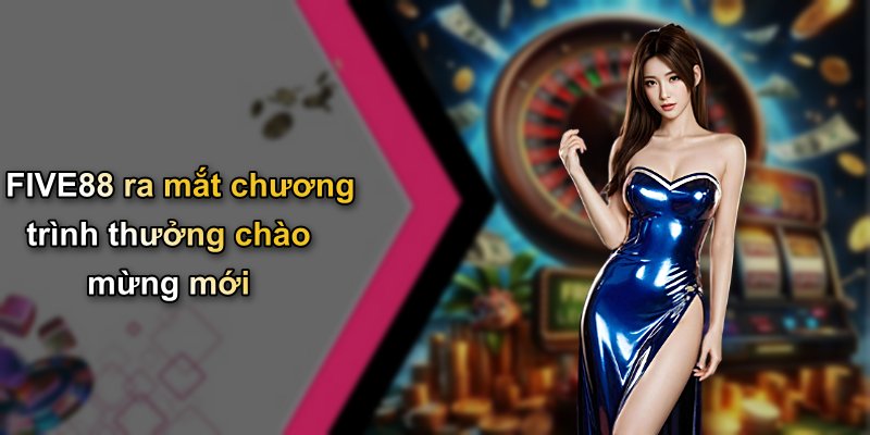 FIVE88 ra mắt chương trình thưởng chào mừng mới