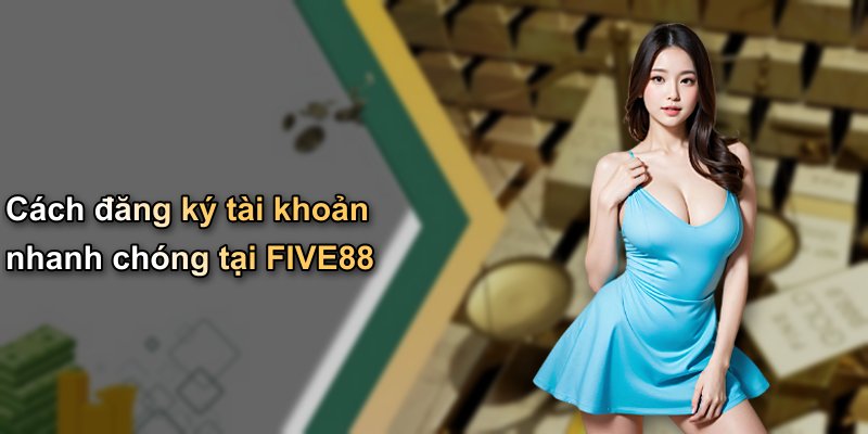 Cách đăng ký tài khoản nhanh chóng tại FIVE88