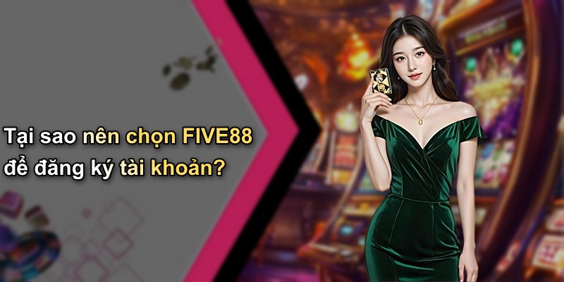 Tại sao nên chọn FIVE88 để đăng ký tài khoản?