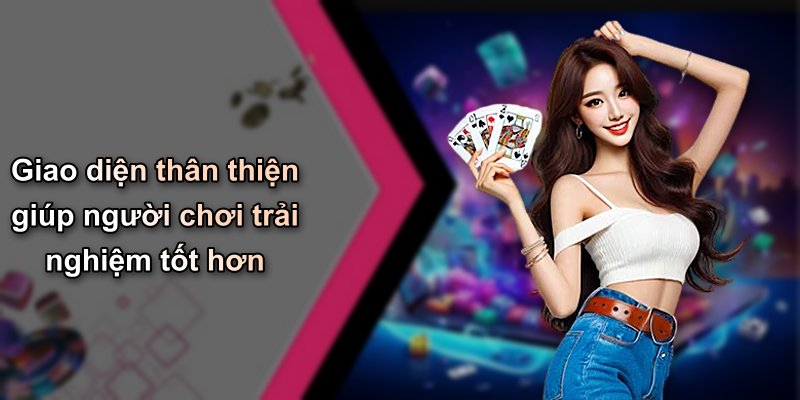 Giao diện thân thiện giúp người chơi trải nghiệm tốt hơn