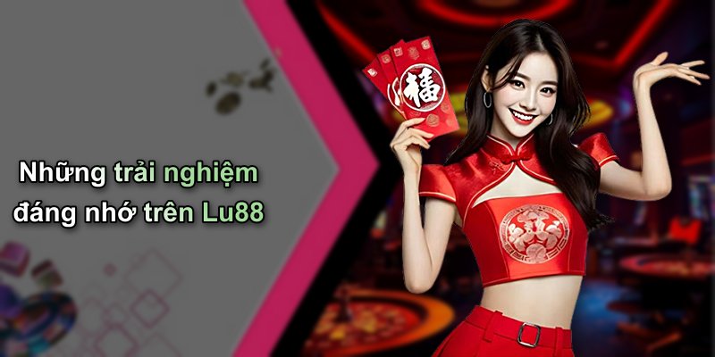 Những trải nghiệm đáng nhớ trên Lu88