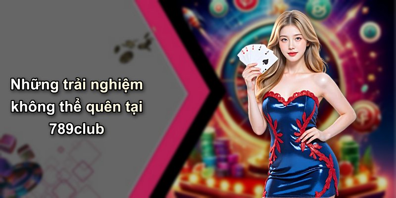 Những trải nghiệm không thể quên tại 789club