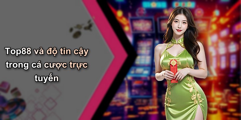 Top88 và độ tin cậy trong cá cược trực tuyến
