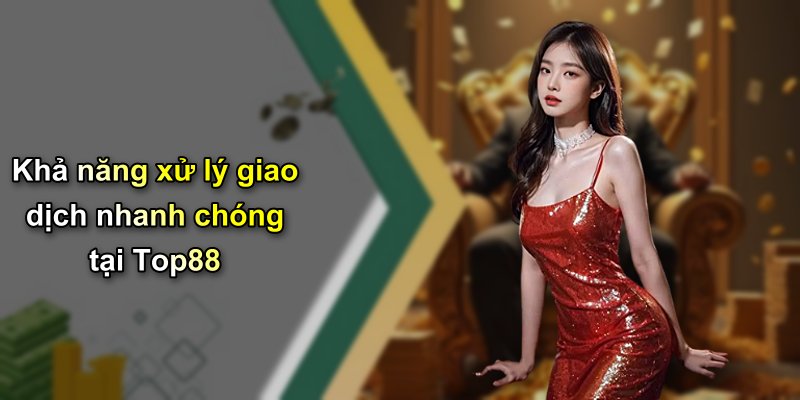 Khả năng xử lý giao dịch nhanh chóng tại Top88