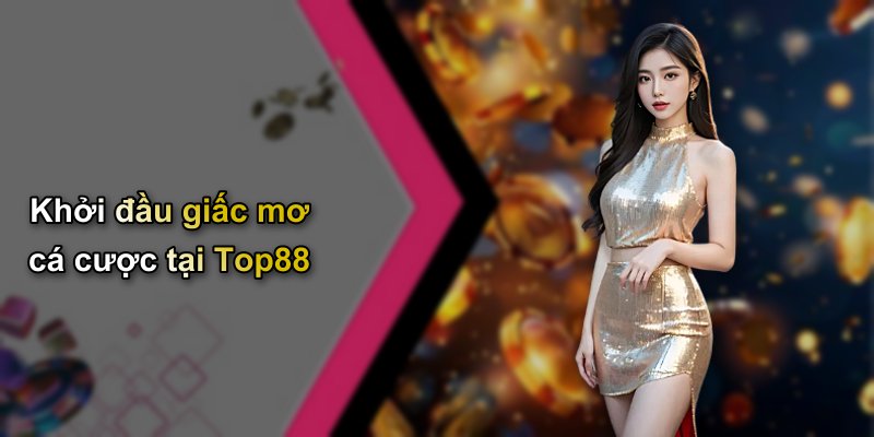Khởi đầu giấc mơ cá cược tại Top88