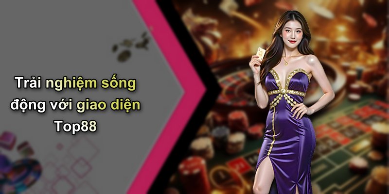 Trải nghiệm sống động với giao diện Top88