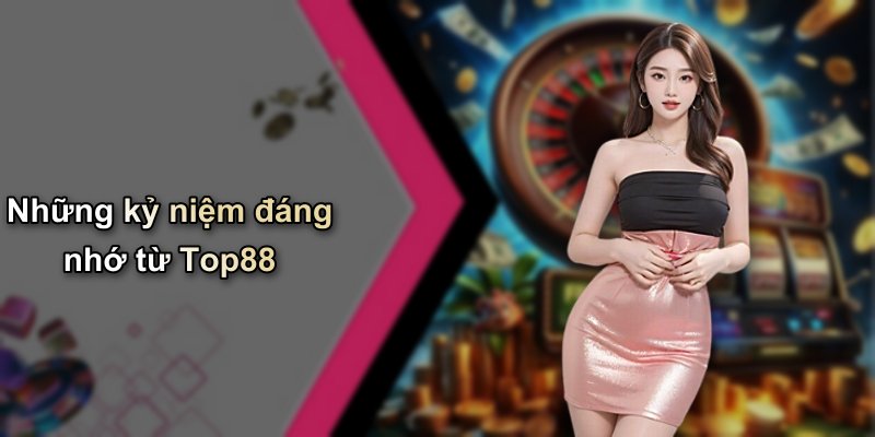 Những kỷ niệm đáng nhớ từ Top88