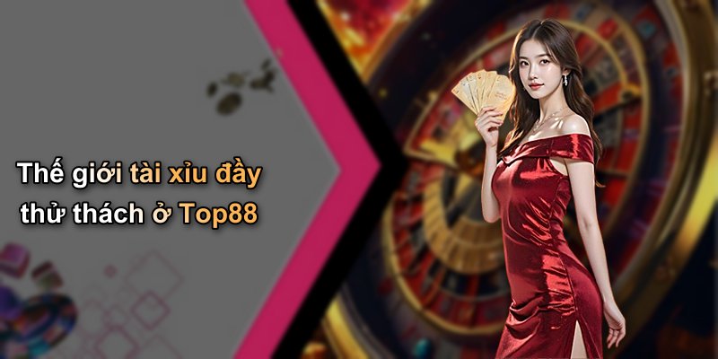 Thế giới tài xỉu đầy thử thách ở Top88