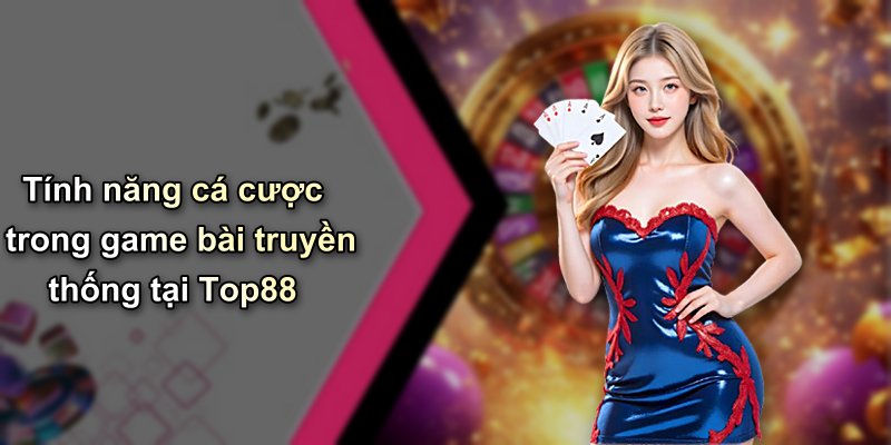 Tính năng cá cược trong game bài truyền thống tại Top88