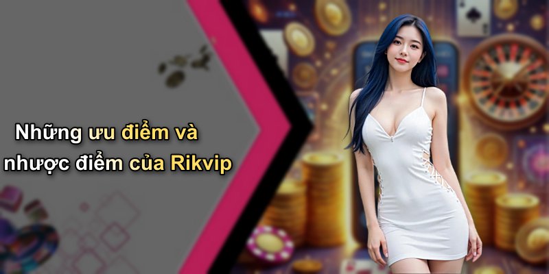 Những ưu điểm và nhược điểm của Rikvip