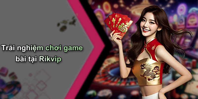 Trải nghiệm chơi game bài tại Rikvip