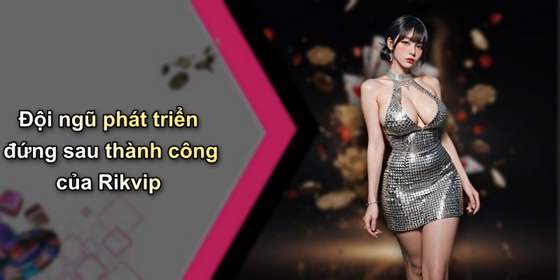 Đội ngũ phát triển đứng sau thành công của Rikvip