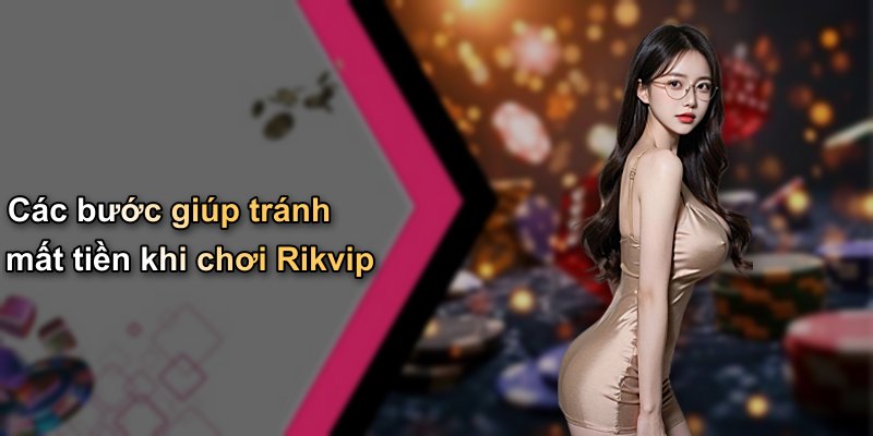 Các bước giúp tránh mất tiền khi chơi Rikvip