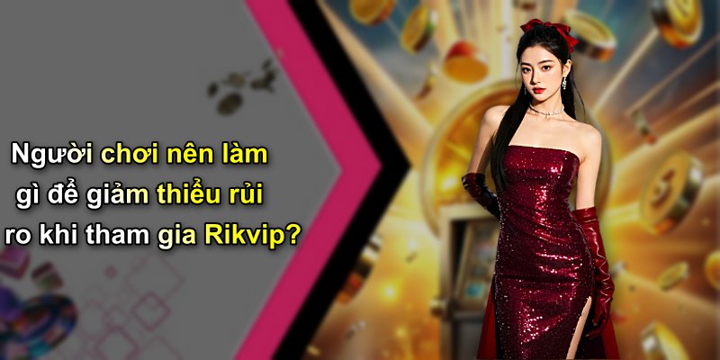 Người chơi nên làm gì để giảm thiểu rủi ro khi tham gia Rikvip?