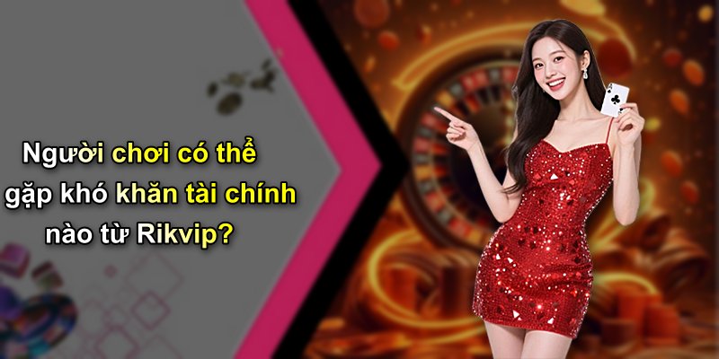 Người chơi có thể gặp khó khăn tài chính nào từ Rikvip?