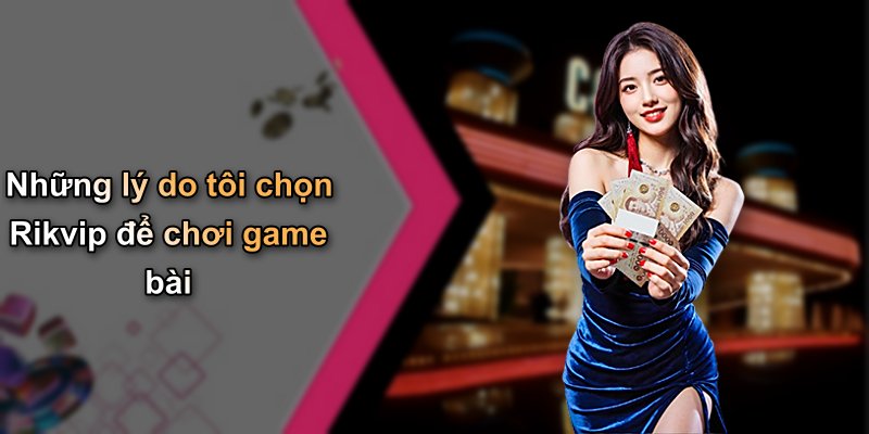 Những lý do tôi chọn Rikvip để chơi game bài