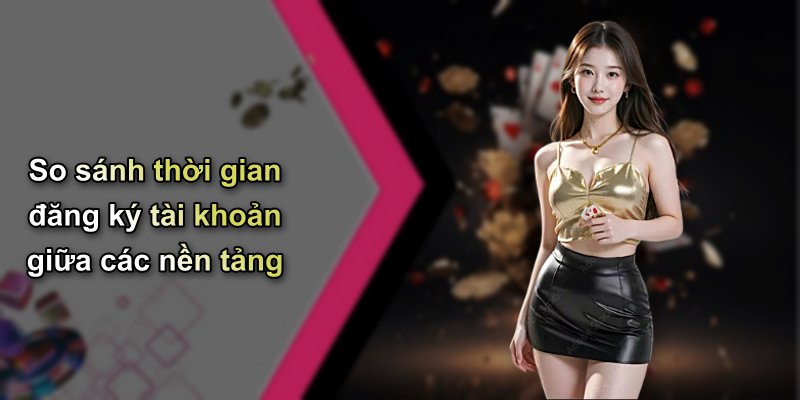 So sánh thời gian đăng ký tài khoản giữa các nền tảng
