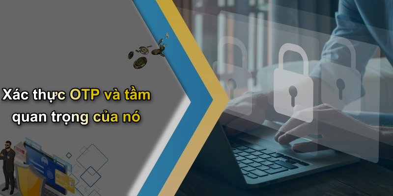 Xác thực OTP và tầm quan trọng của nó