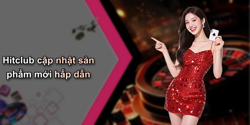 Hitclub cập nhật sản phẩm mới hấp dẫn