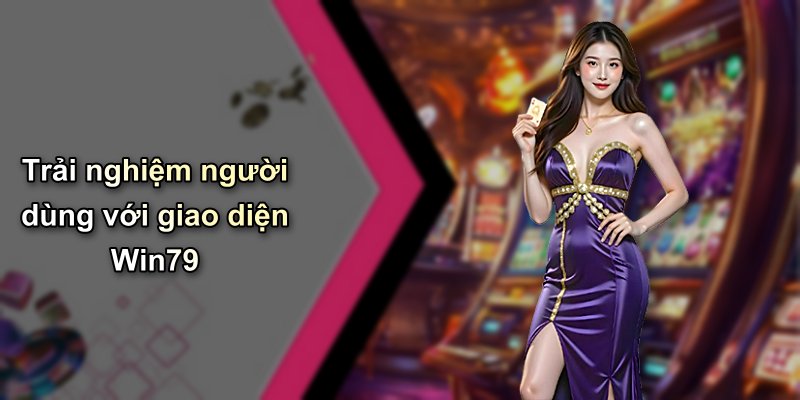 Trải nghiệm người dùng với giao diện Win79