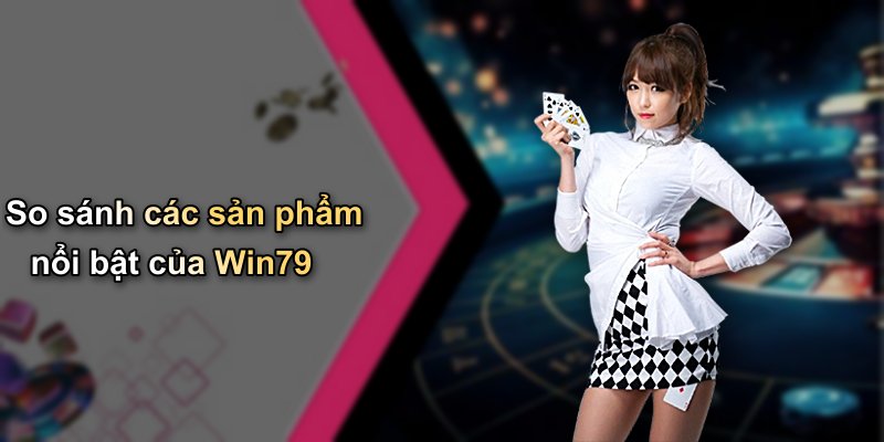 So sánh các sản phẩm nổi bật của Win79